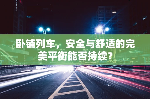 卧铺列车，安全与舒适的完美平衡能否持续？