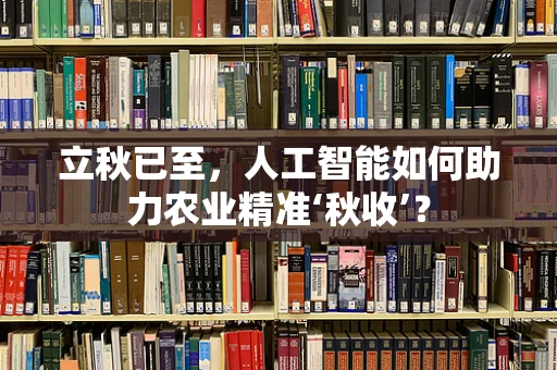 立秋已至，人工智能如何助力农业精准‘秋收’？