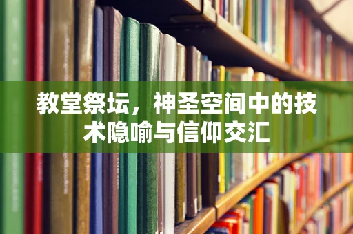 教堂祭坛，神圣空间中的技术隐喻与信仰交汇