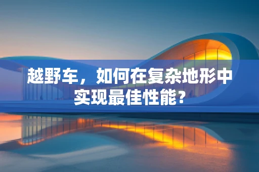 越野车，如何在复杂地形中实现最佳性能？