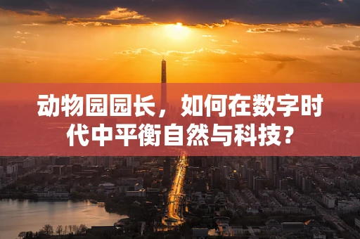 动物园园长，如何在数字时代中平衡自然与科技？