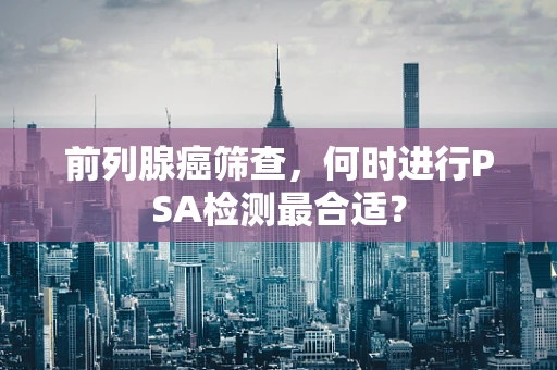 前列腺癌筛查，何时进行PSA检测最合适？