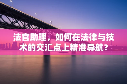 法官助理，如何在法律与技术的交汇点上精准导航？