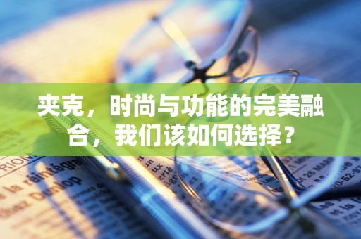 夹克，时尚与功能的完美融合，我们该如何选择？