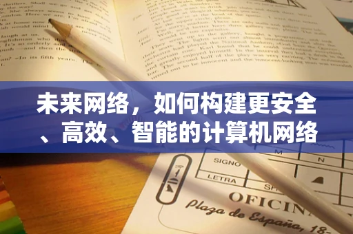 未来网络，如何构建更安全、高效、智能的计算机网络？