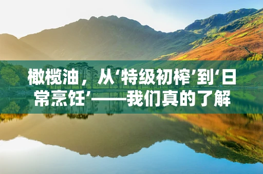 橄榄油，从‘特级初榨’到‘日常烹饪’——我们真的了解它的全部吗？