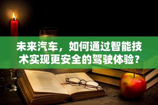 未来汽车，如何通过智能技术实现更安全的驾驶体验？