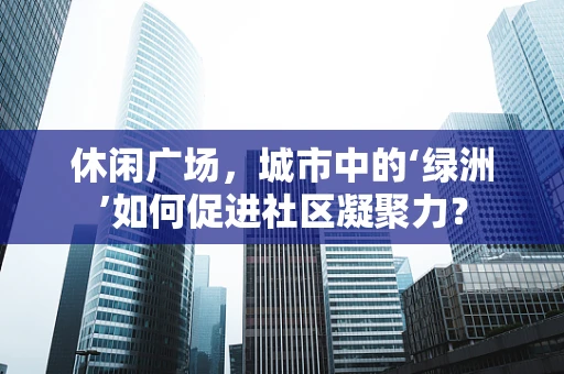 休闲广场，城市中的‘绿洲’如何促进社区凝聚力？