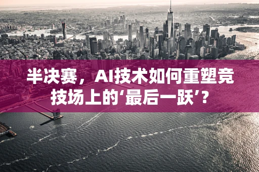 半决赛，AI技术如何重塑竞技场上的‘最后一跃’？