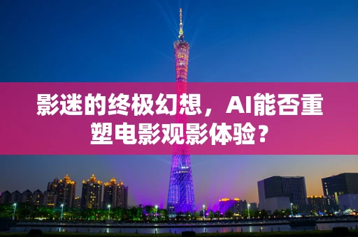 影迷的终极幻想，AI能否重塑电影观影体验？