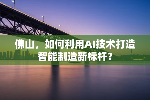 佛山，如何利用AI技术打造智能制造新标杆？