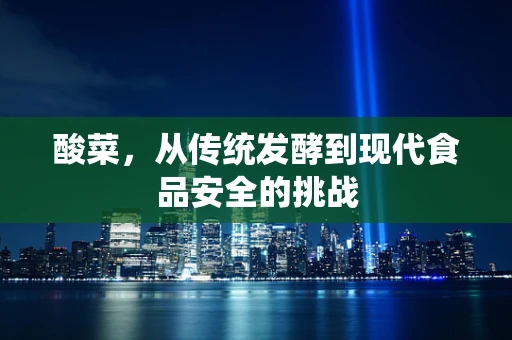 酸菜，从传统发酵到现代食品安全的挑战