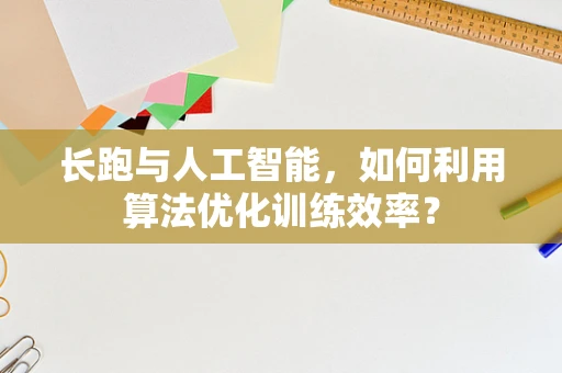 长跑与人工智能，如何利用算法优化训练效率？