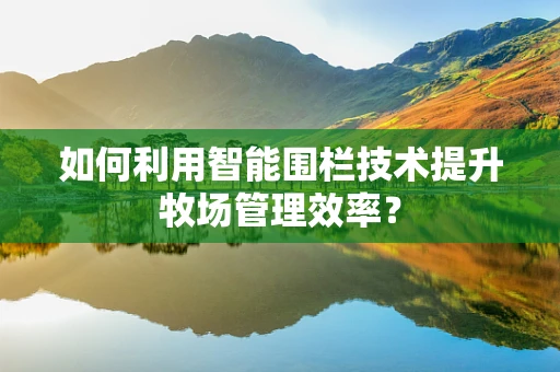 如何利用智能围栏技术提升牧场管理效率？