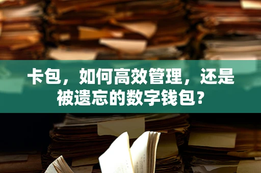 卡包，如何高效管理，还是被遗忘的数字钱包？