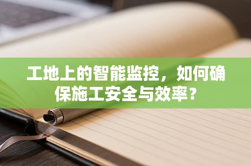 工地上的智能监控，如何确保施工安全与效率？