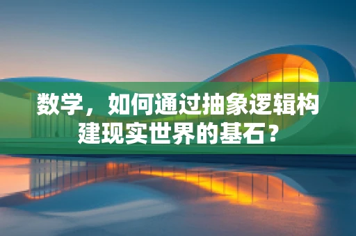 数学，如何通过抽象逻辑构建现实世界的基石？