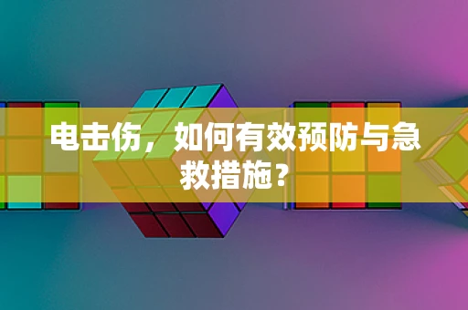 电击伤，如何有效预防与急救措施？